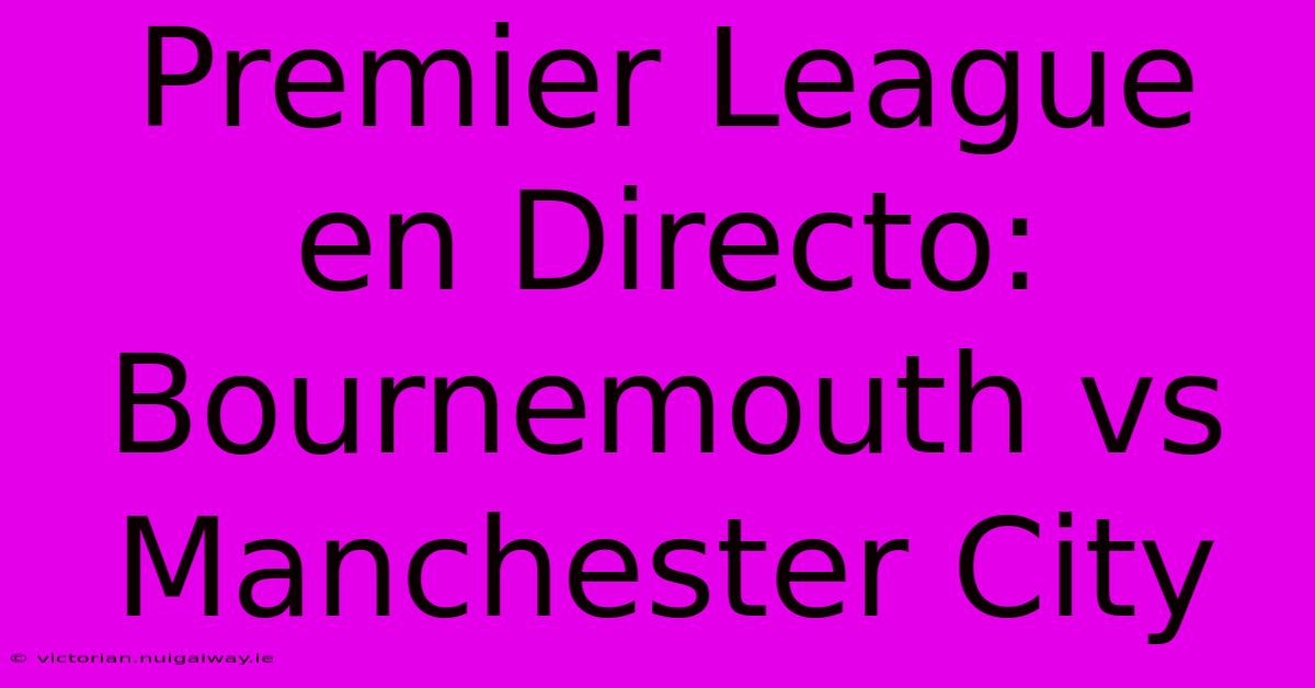 Premier League En Directo: Bournemouth Vs Manchester City