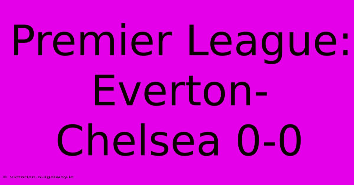 Premier League: Everton-Chelsea 0-0