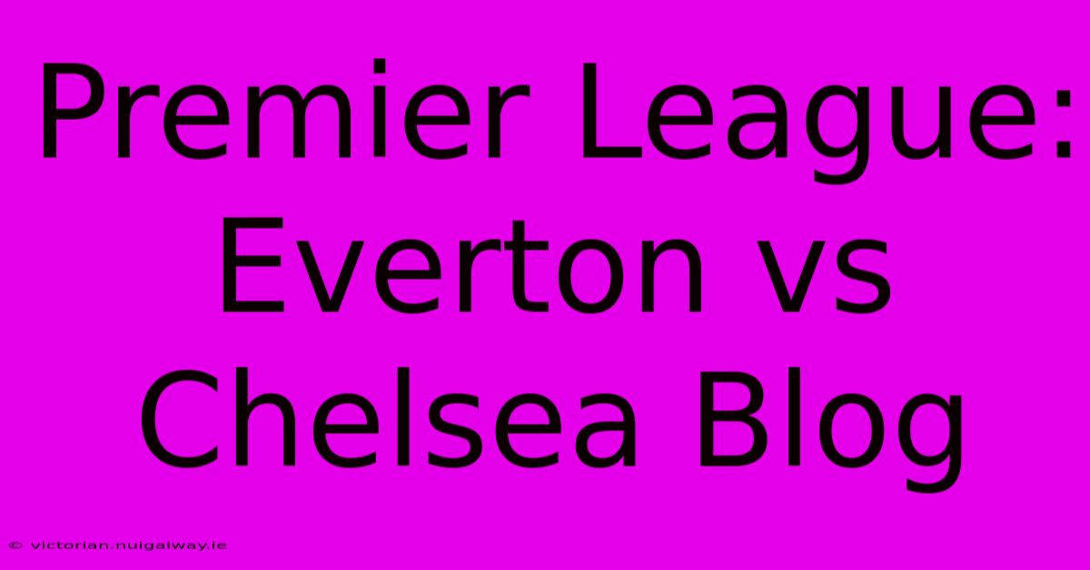 Premier League: Everton Vs Chelsea Blog