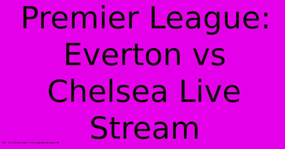 Premier League: Everton Vs Chelsea Live Stream