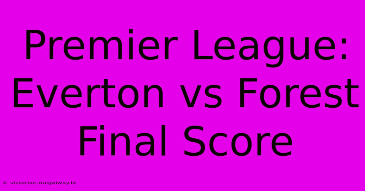 Premier League: Everton Vs Forest Final Score