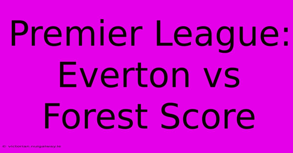 Premier League: Everton Vs Forest Score