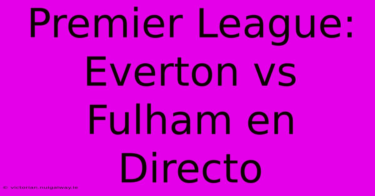 Premier League: Everton Vs Fulham En Directo