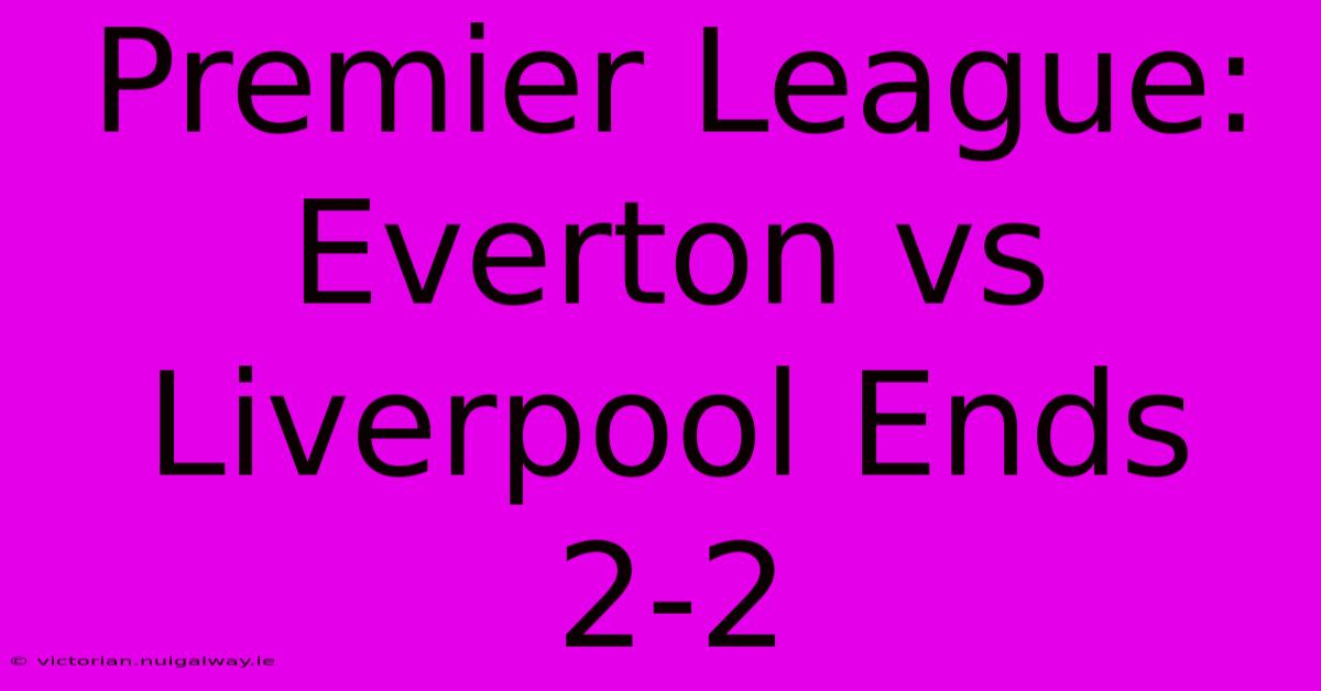 Premier League: Everton Vs Liverpool Ends 2-2