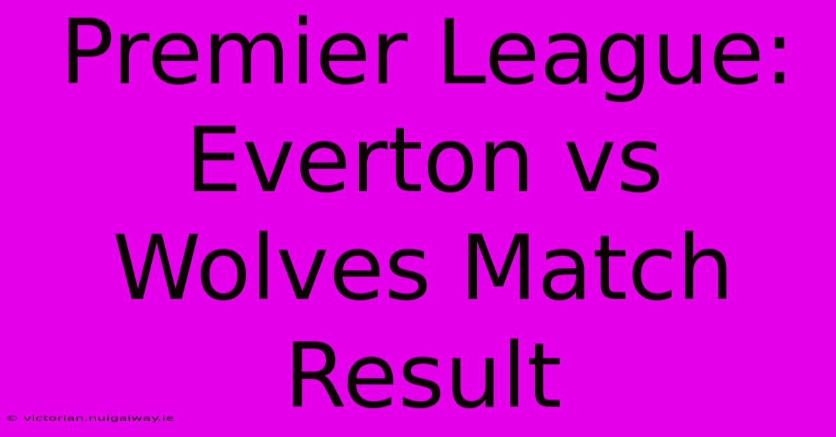 Premier League: Everton Vs Wolves Match Result