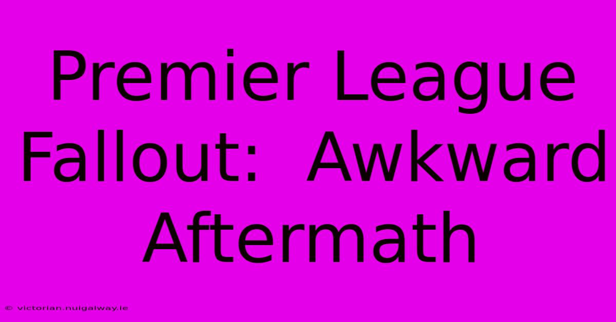 Premier League Fallout:  Awkward Aftermath