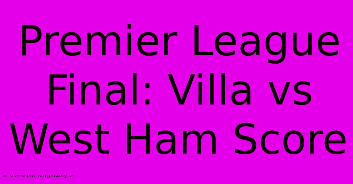 Premier League Final: Villa Vs West Ham Score