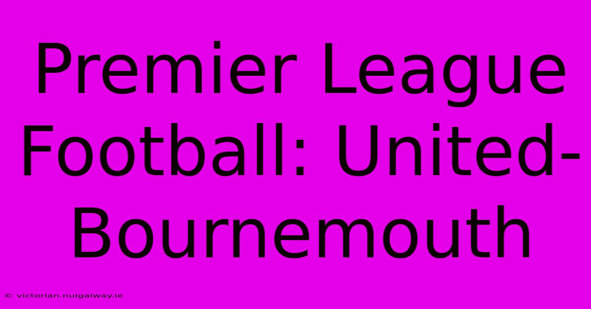 Premier League Football: United-Bournemouth