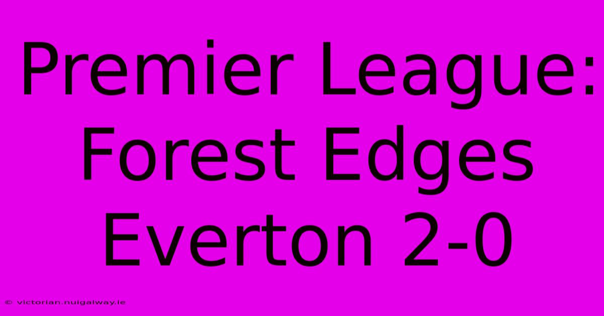 Premier League: Forest Edges Everton 2-0