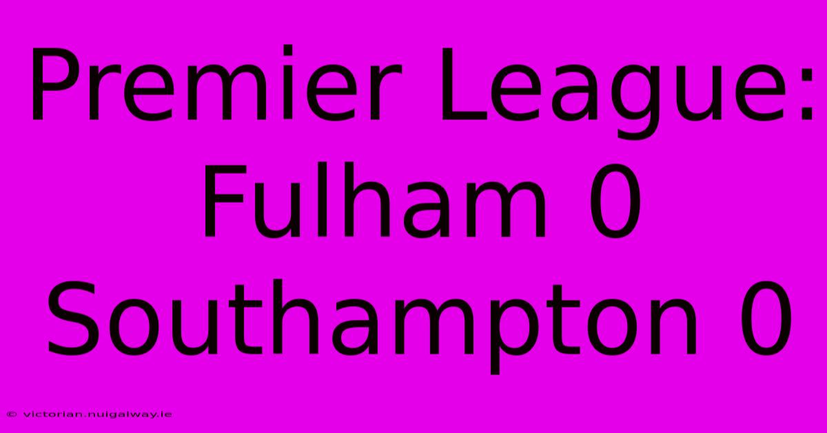 Premier League: Fulham 0 Southampton 0