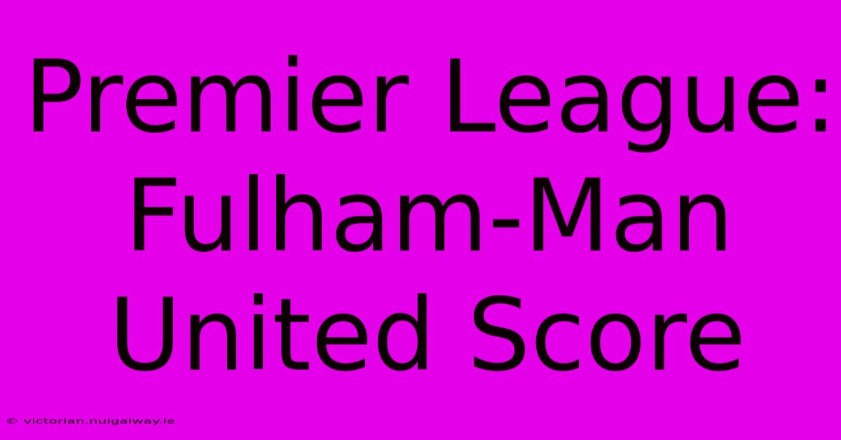 Premier League: Fulham-Man United Score