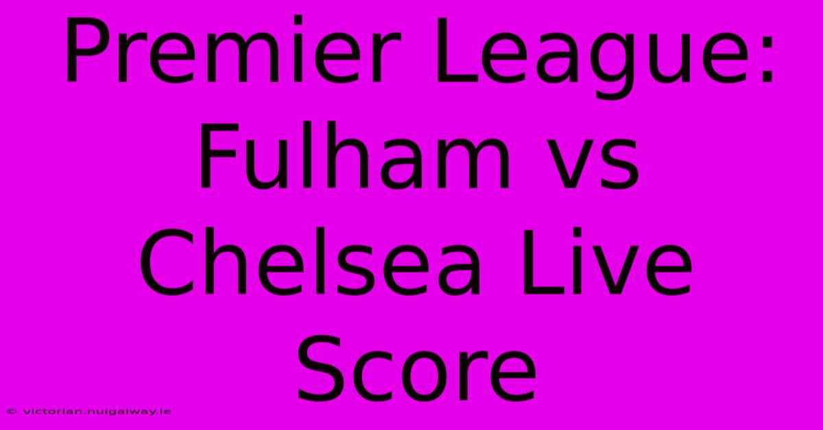 Premier League: Fulham Vs Chelsea Live Score