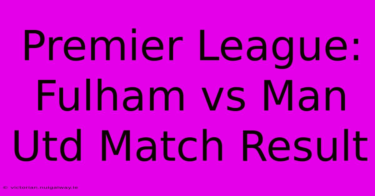 Premier League: Fulham Vs Man Utd Match Result