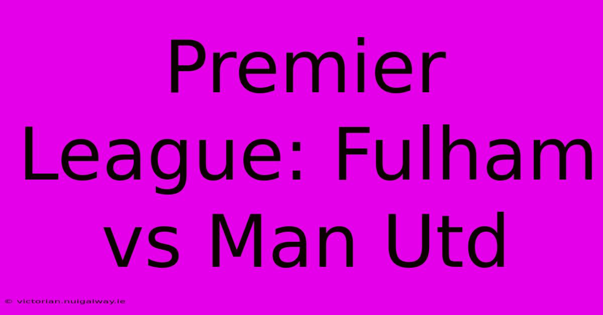 Premier League: Fulham Vs Man Utd