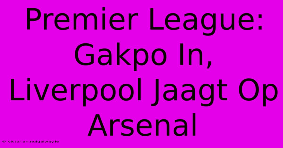 Premier League: Gakpo In, Liverpool Jaagt Op Arsenal