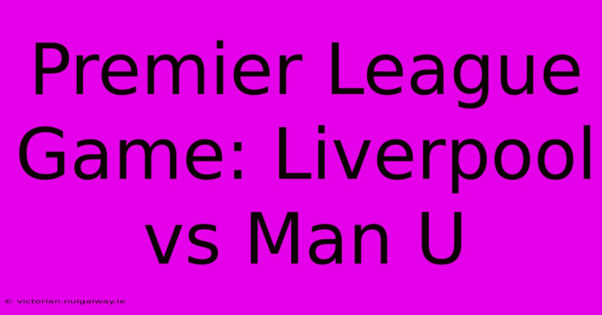 Premier League Game: Liverpool Vs Man U