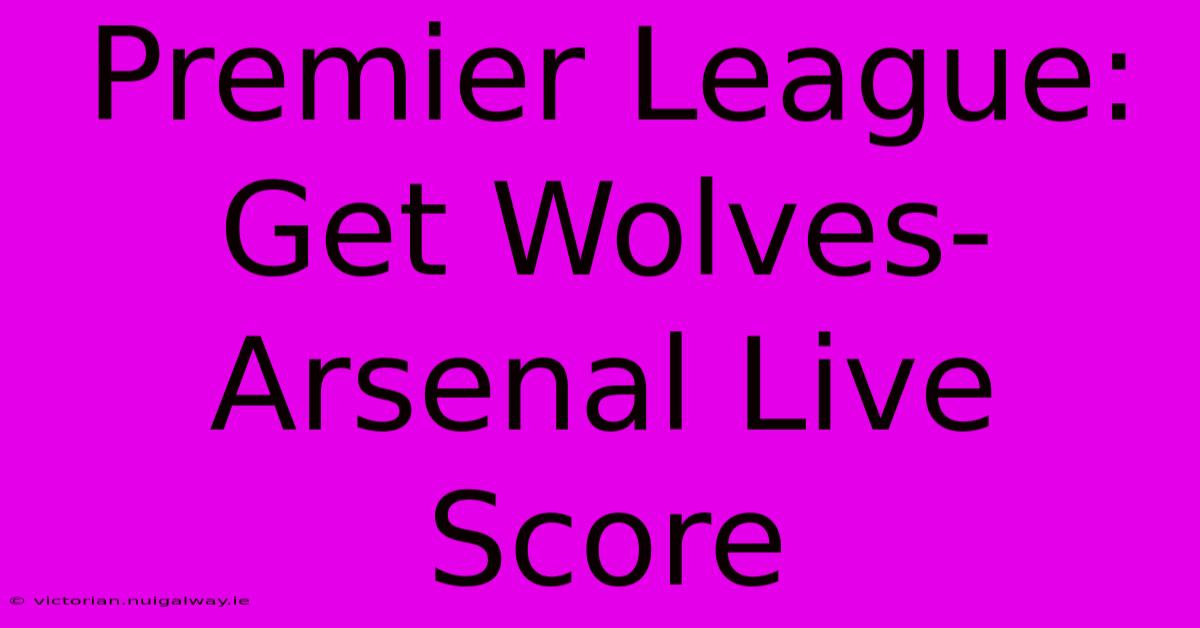 Premier League: Get Wolves-Arsenal Live Score