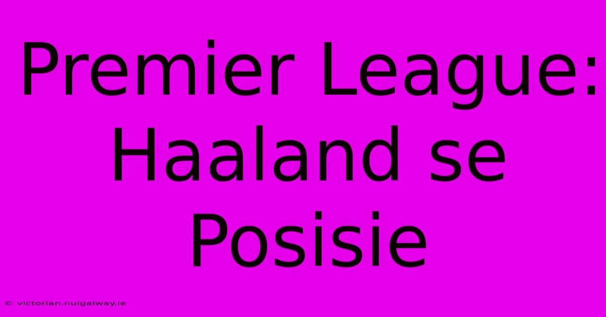 Premier League: Haaland Se Posisie