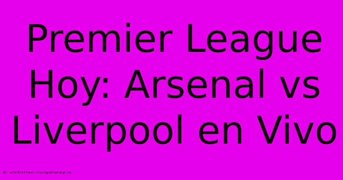 Premier League Hoy: Arsenal Vs Liverpool En Vivo 