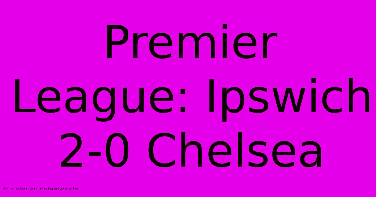 Premier League: Ipswich 2-0 Chelsea