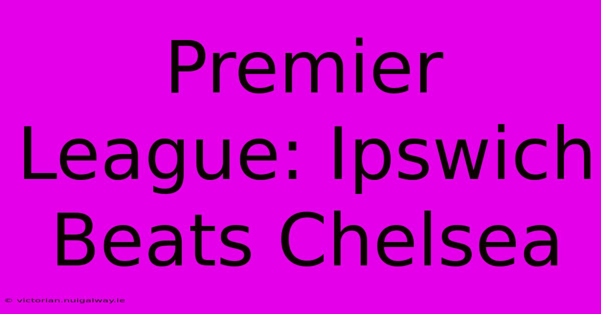 Premier League: Ipswich Beats Chelsea