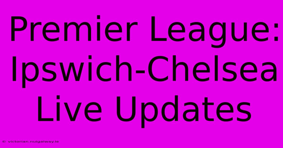 Premier League: Ipswich-Chelsea Live Updates