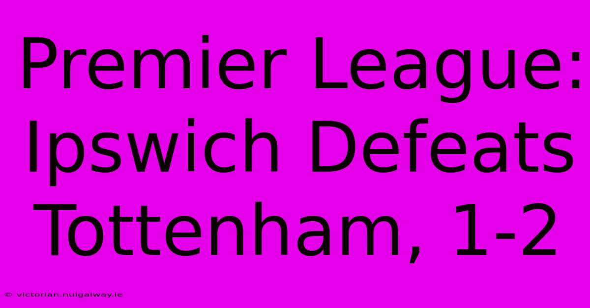 Premier League: Ipswich Defeats Tottenham, 1-2 