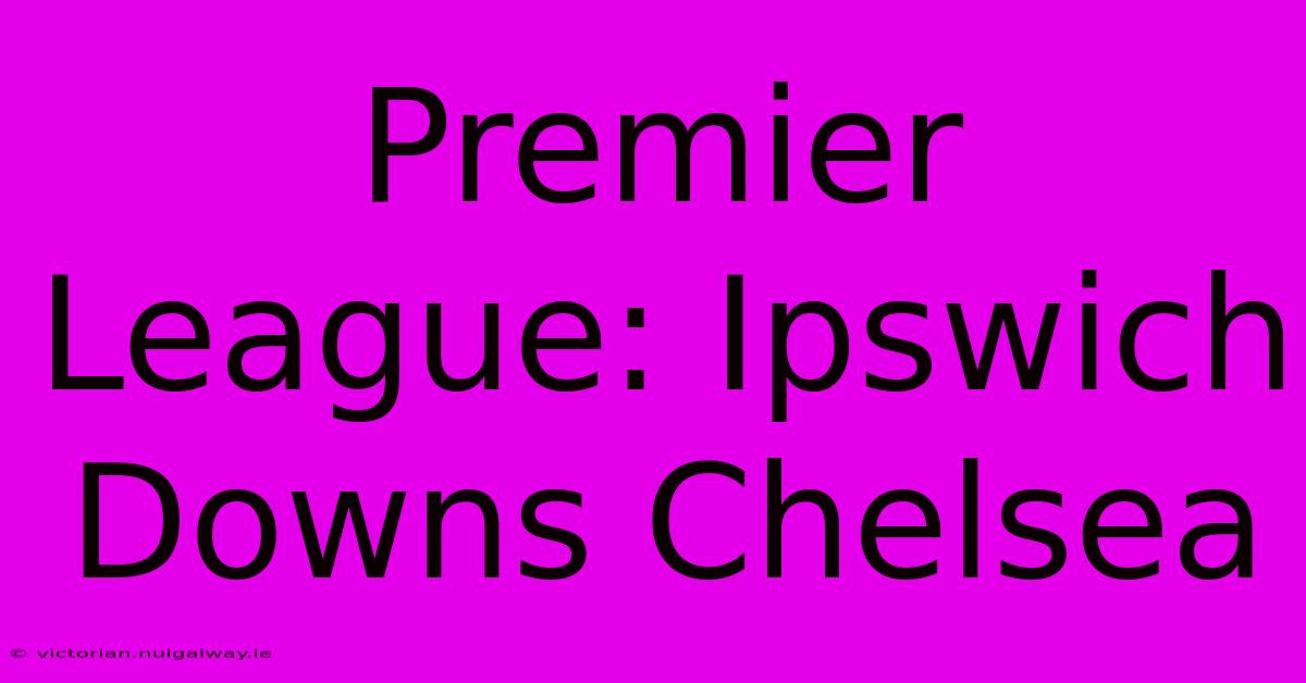 Premier League: Ipswich Downs Chelsea