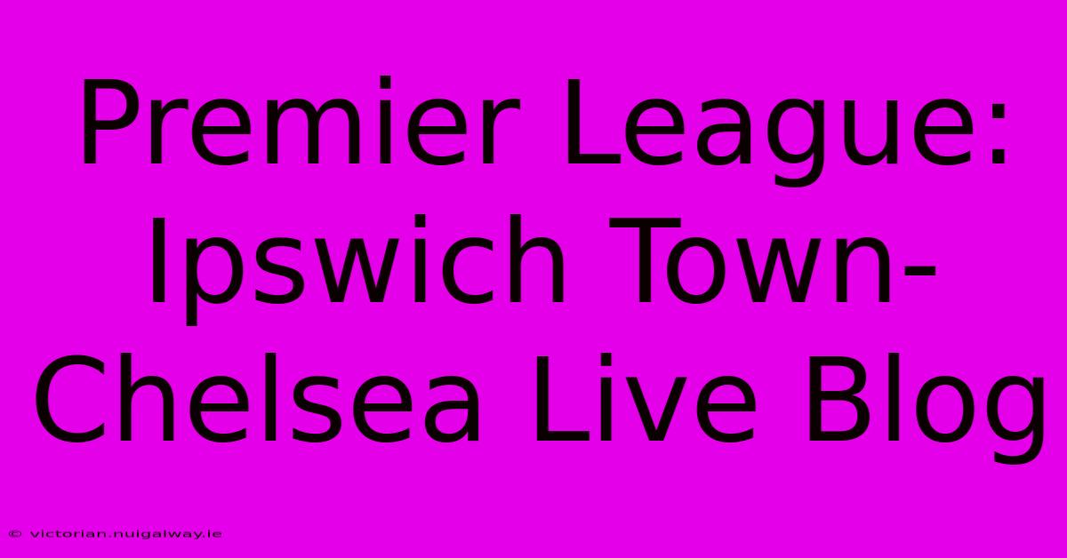 Premier League: Ipswich Town-Chelsea Live Blog