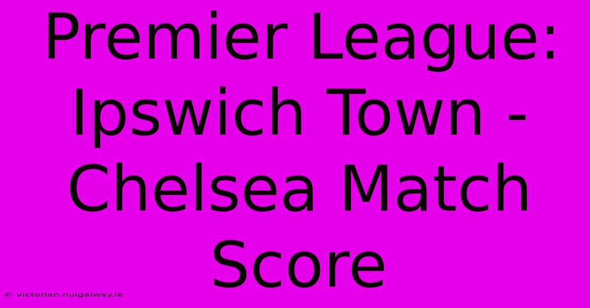 Premier League: Ipswich Town - Chelsea Match Score