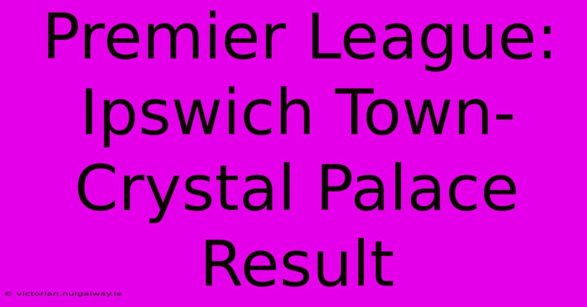 Premier League: Ipswich Town-Crystal Palace Result