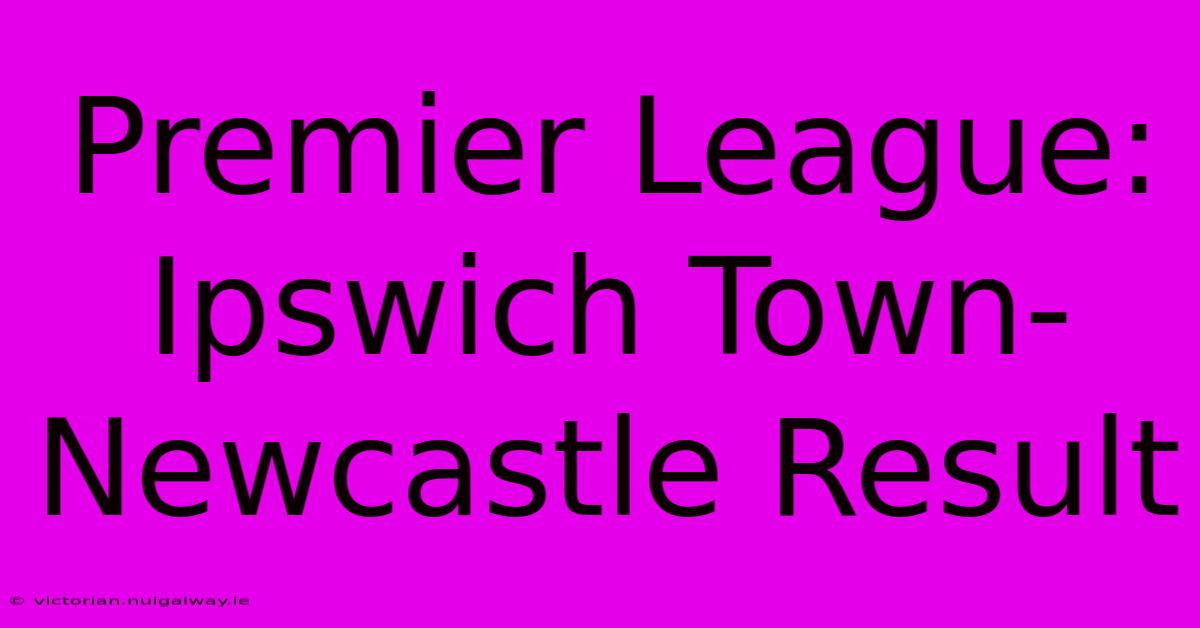 Premier League: Ipswich Town-Newcastle Result