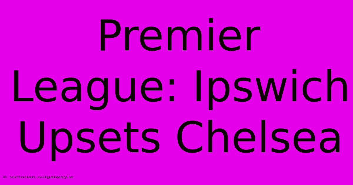 Premier League: Ipswich Upsets Chelsea