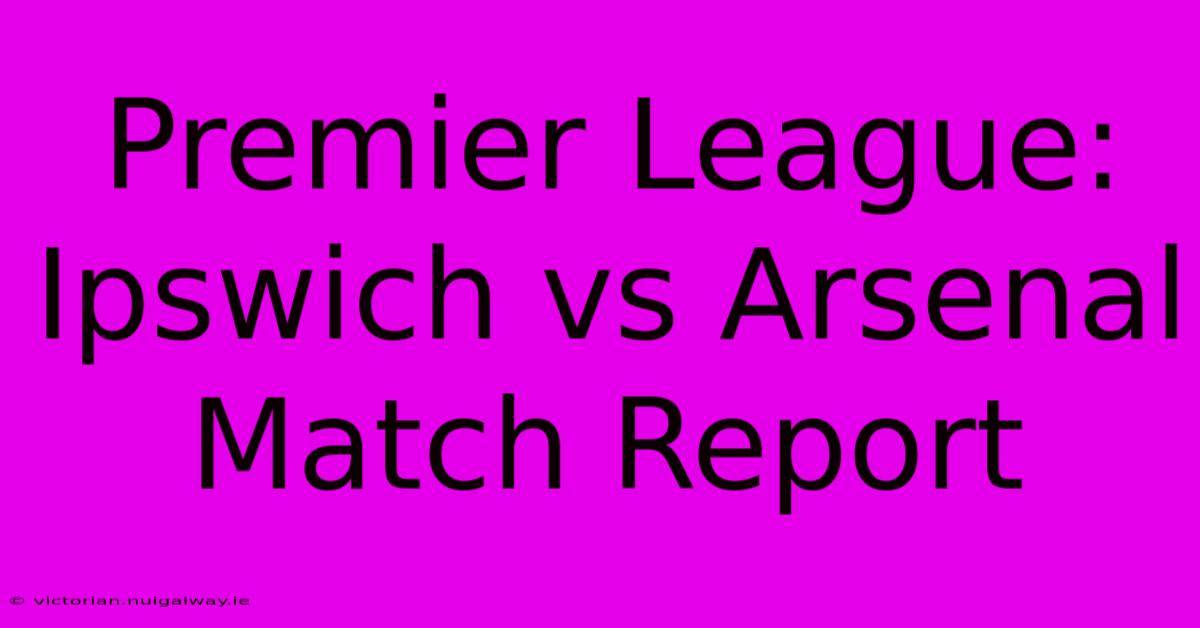 Premier League: Ipswich Vs Arsenal Match Report