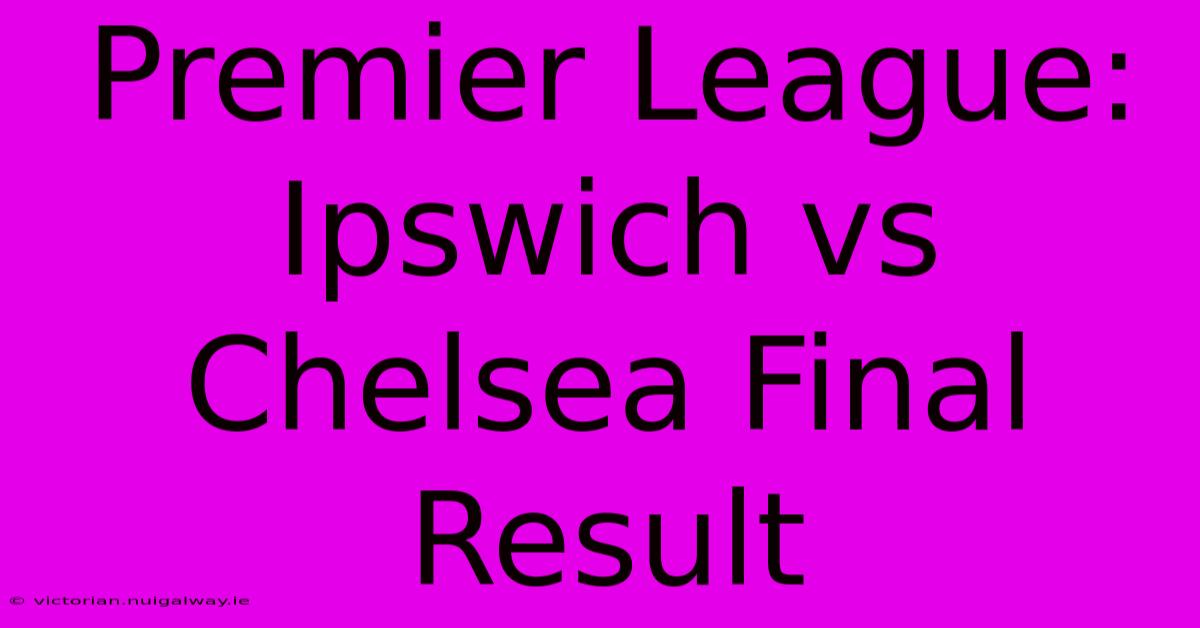 Premier League: Ipswich Vs Chelsea Final Result