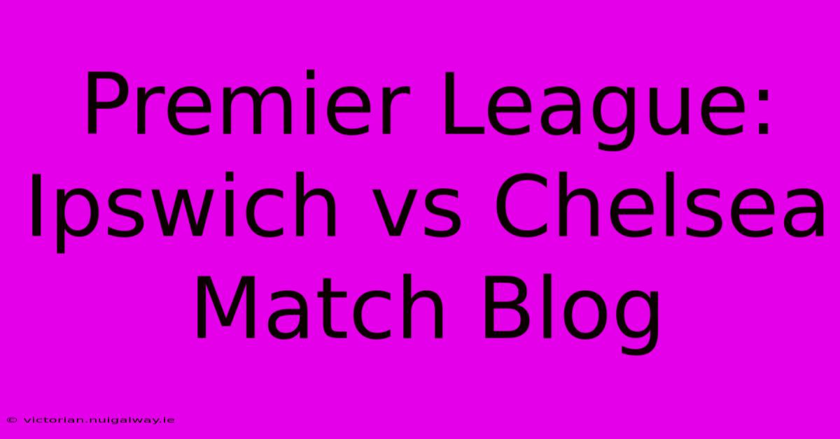 Premier League: Ipswich Vs Chelsea Match Blog