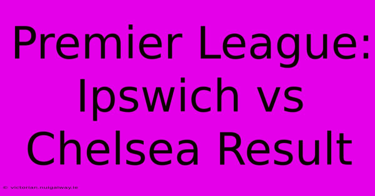 Premier League: Ipswich Vs Chelsea Result