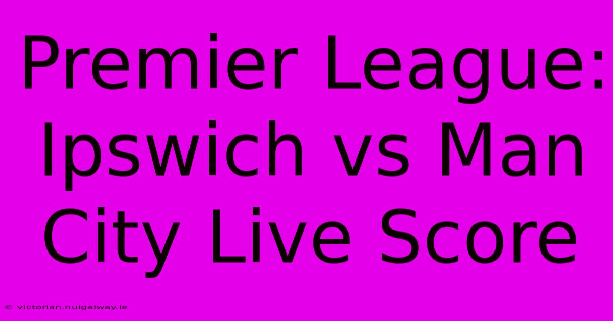 Premier League: Ipswich Vs Man City Live Score