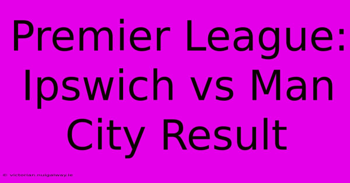 Premier League: Ipswich Vs Man City Result