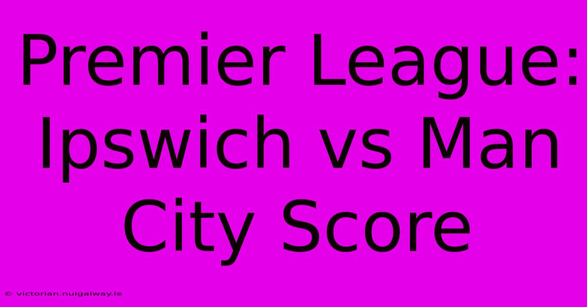 Premier League: Ipswich Vs Man City Score