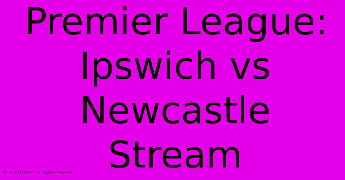 Premier League: Ipswich Vs Newcastle Stream