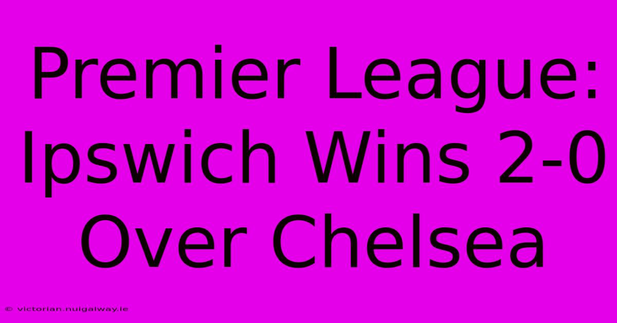 Premier League: Ipswich Wins 2-0 Over Chelsea