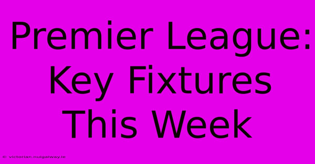 Premier League: Key Fixtures This Week