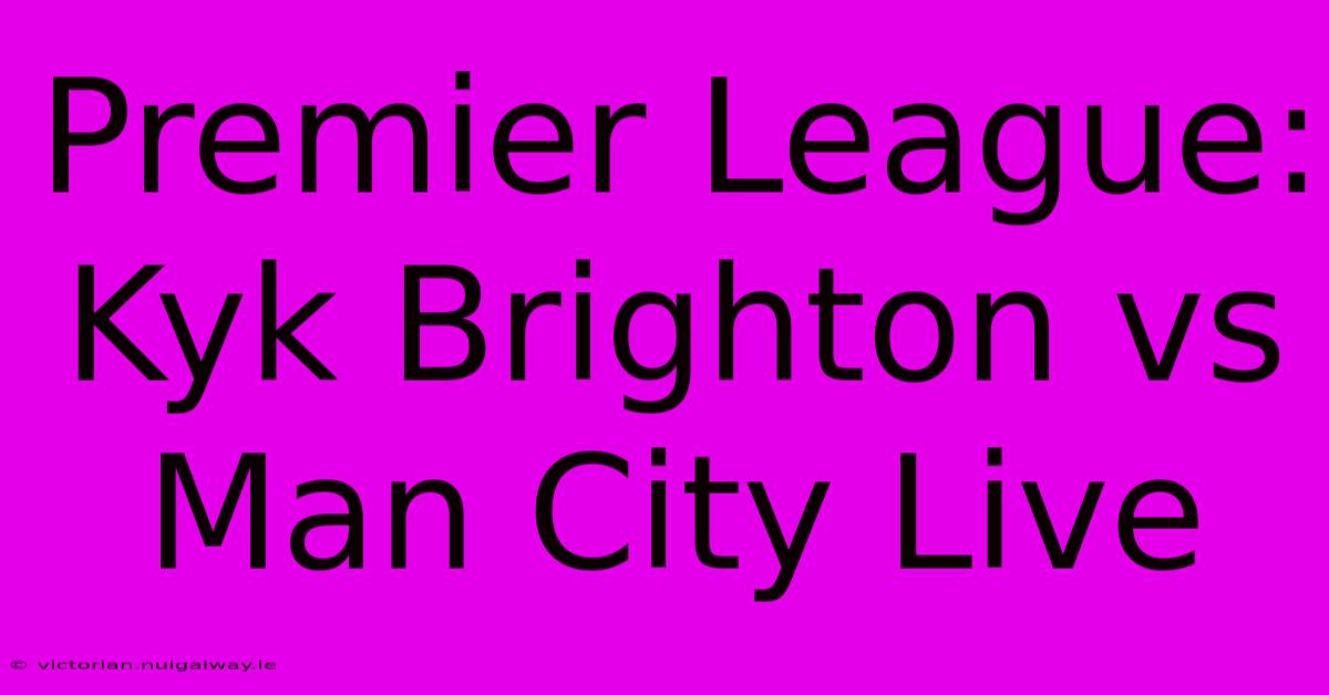 Premier League: Kyk Brighton Vs Man City Live