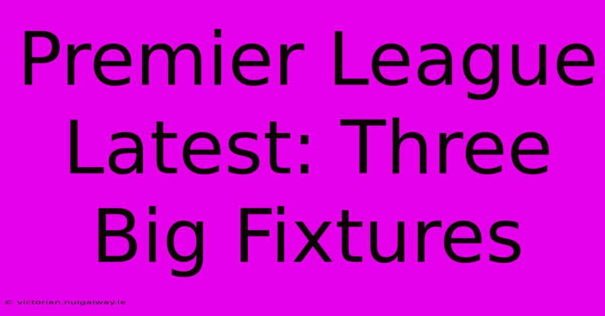 Premier League Latest: Three Big Fixtures