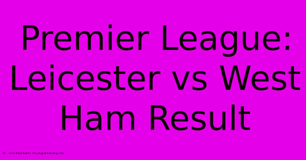 Premier League: Leicester Vs West Ham Result