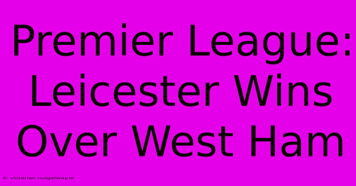 Premier League: Leicester Wins Over West Ham