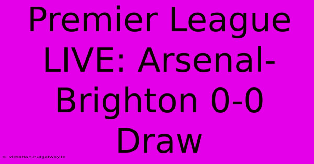 Premier League LIVE: Arsenal-Brighton 0-0 Draw