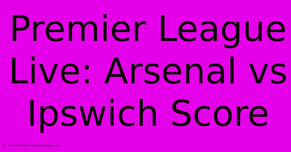 Premier League Live: Arsenal Vs Ipswich Score