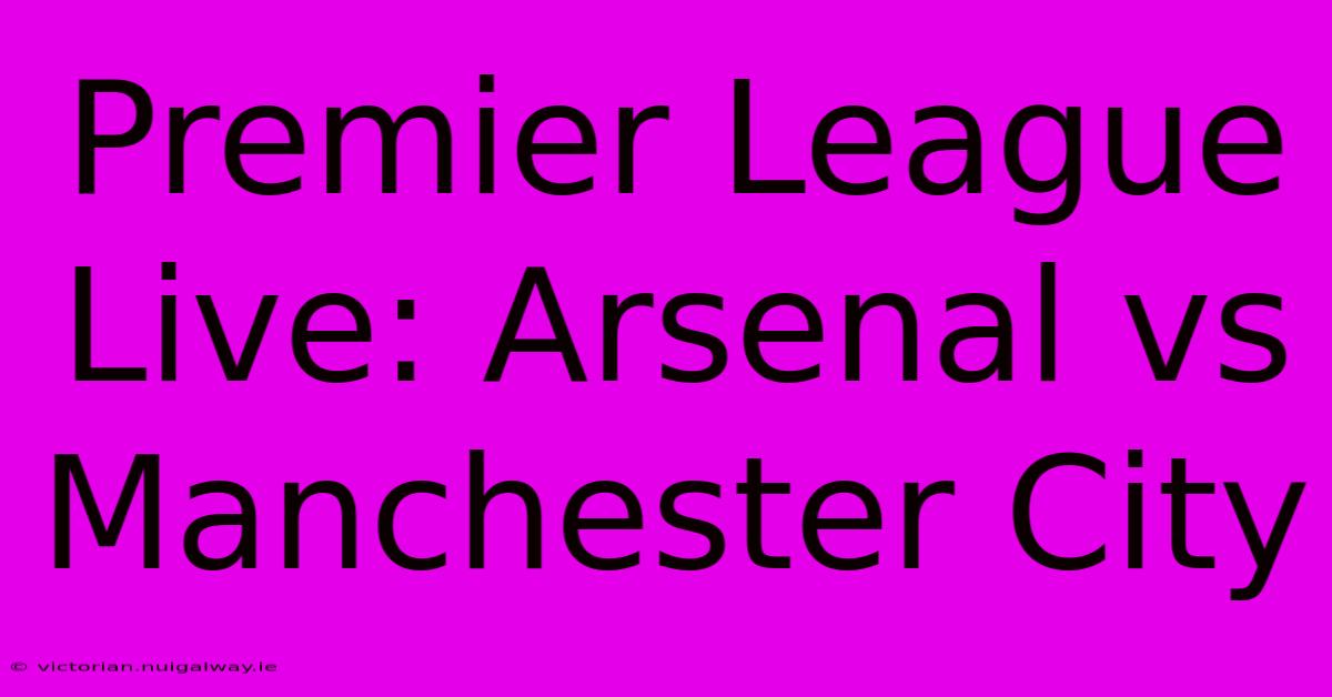 Premier League Live: Arsenal Vs Manchester City